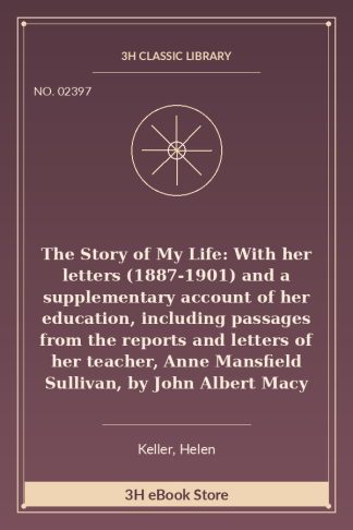 The Story of My Life: With her letters (1887-1901) and a supplementary account of her education, including passages from the reports and letters of her teacher, Anne Mansfield Sullivan, by John Albert Macy