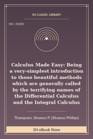 Calculus Made Easy: Being a very-simplest introduction to those beautiful methods which are generally called by the terrifying names of the Differential Calculus and the Integral Calculus