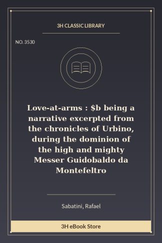 Love-at-arms : $b being a narrative excerpted from the chronicles of Urbino, during the dominion of the high and mighty