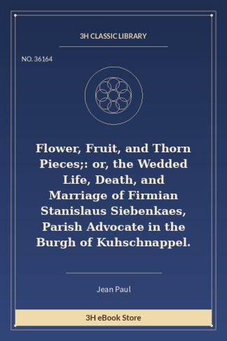 Flower, Fruit, and Thorn Pieces;: or, the Wedded Life, Death, and Marriage of Firmian Stanislaus Siebenkaes, Parish Advo
