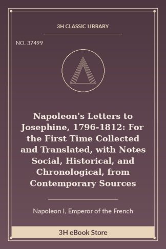 Napoleon's Letters to Josephine, 1796-1812: For the First Time Collected and Translated, with Notes Social, Historical, and Chronological, from Contemporary Sources