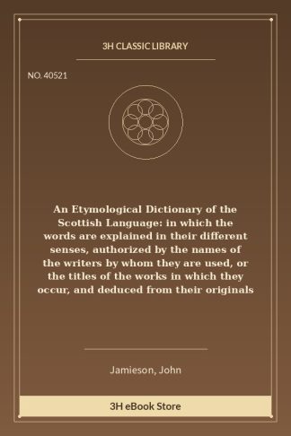 An Etymological Dictionary of the Scottish Language: in which the words are explained in their different senses, authori