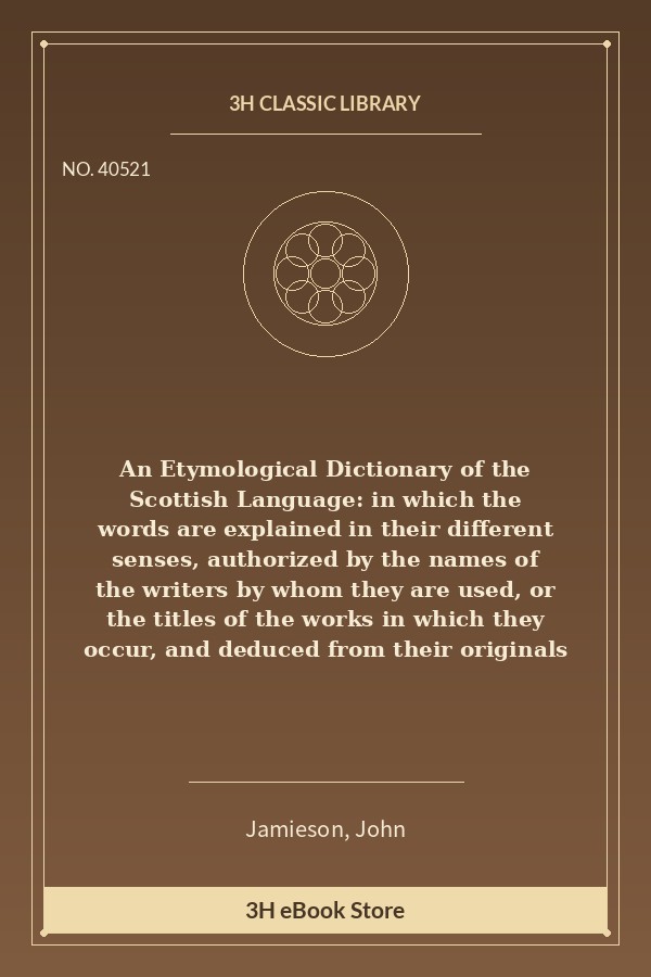 An Etymological Dictionary of the Scottish Language: in which the words are explained in their different senses, authori