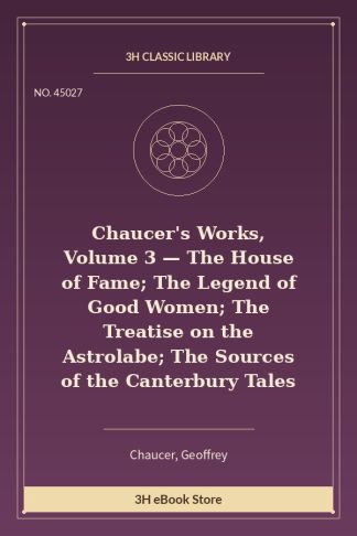 Chaucer's Works, Volume 3 — The House of Fame; The Legend of Good Women; The Treatise on the Astrolabe; The Sources of t