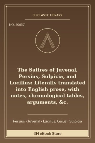 The Satires of Juvenal, Persius, Sulpicia, and Lucilius: Literally translated into English prose, with notes, chronological tables, arguments, &c.