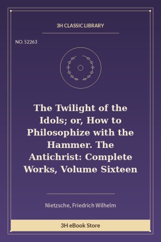 The Twilight of the Idols; or, How to Philosophize with the Hammer. The Antichrist: Complete Works, Volume Sixteen