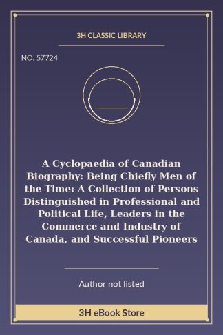 A Cyclopaedia of Canadian Biography: Being Chiefly Men of the Time: A Collection of Persons Distinguished in Professional and Political Life, Leaders in the Commerce and Industry of Canada, and Successful Pioneers
