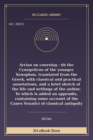 Arrian on coursing : $b the Cynegeticus of the younger Xenophon, translated from the Greek, with classical and practical annotations, and a brief sketch of the life and writings of the author. To which is added an appendix, containing some account of the Canes Venatici of classical antiquity