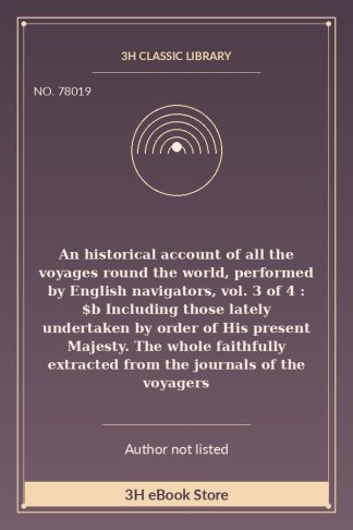 An historical account of all the voyages round the world, performed by English navigators, vol. 3 of 4 : $b Including those lately undertaken by order of His present Majesty. The whole faithfully extracted from the journals of the voyagers