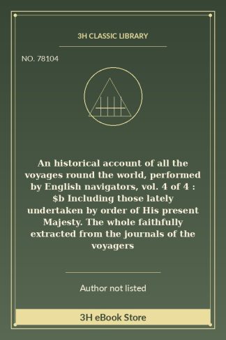 An historical account of all the voyages round the world, performed by English navigators, vol. 4 of 4 : $b Including those lately undertaken by order of His present Majesty. The whole faithfully extracted from the journals of the voyagers