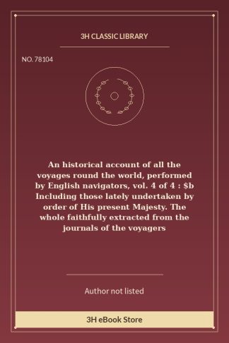 An historical account of all the voyages round the world, performed by English navigators, vol. 4 of 4 : $b Including th